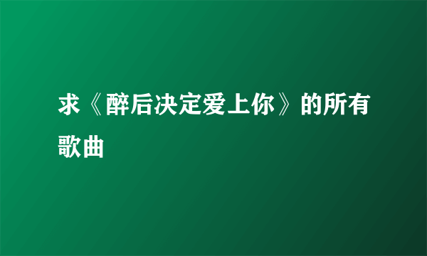 求《醉后决定爱上你》的所有歌曲