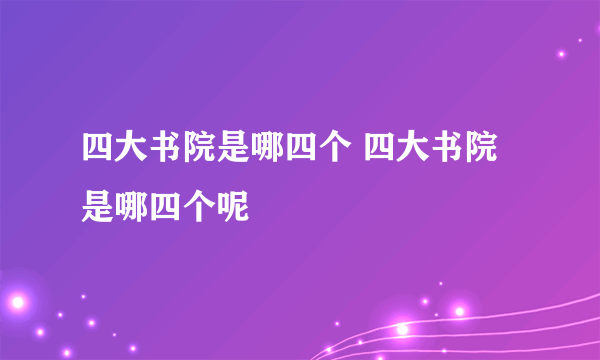 四大书院是哪四个 四大书院是哪四个呢