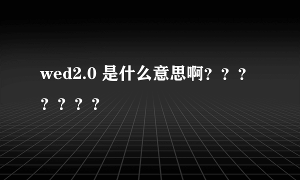 wed2.0 是什么意思啊？？？？？？？