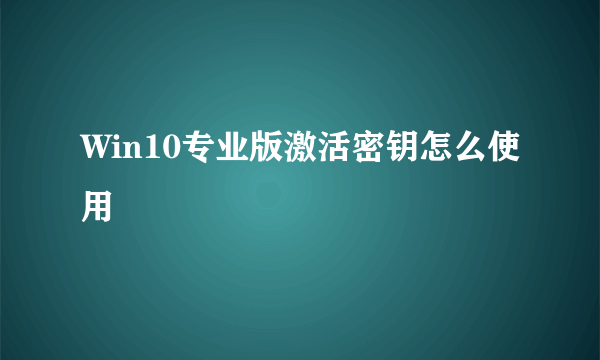 Win10专业版激活密钥怎么使用