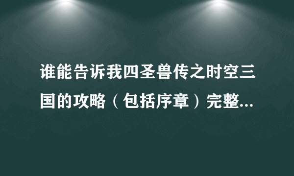 谁能告诉我四圣兽传之时空三国的攻略（包括序章）完整一点，不要大概，然后最好配上图解，如果详细可以加