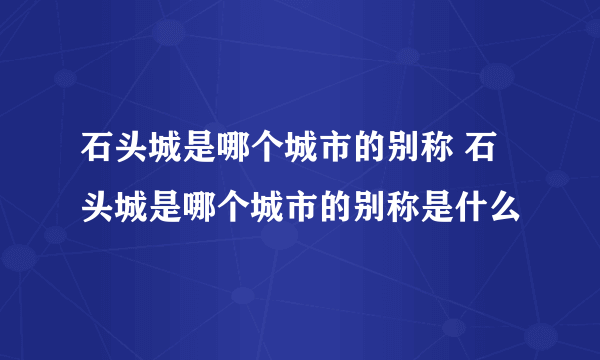 石头城是哪个城市的别称 石头城是哪个城市的别称是什么