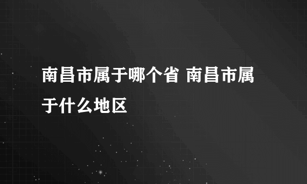 南昌市属于哪个省 南昌市属于什么地区