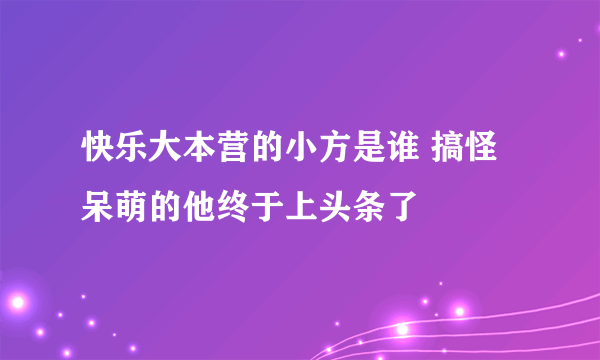 快乐大本营的小方是谁 搞怪呆萌的他终于上头条了