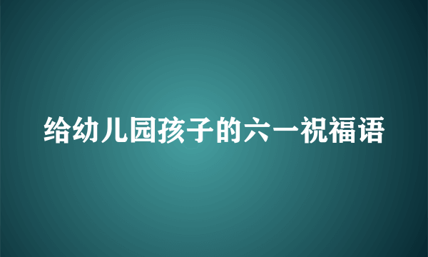 给幼儿园孩子的六一祝福语