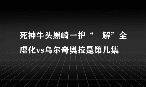 死神牛头黑崎一护“卍解”全虚化vs乌尔奇奥拉是第几集