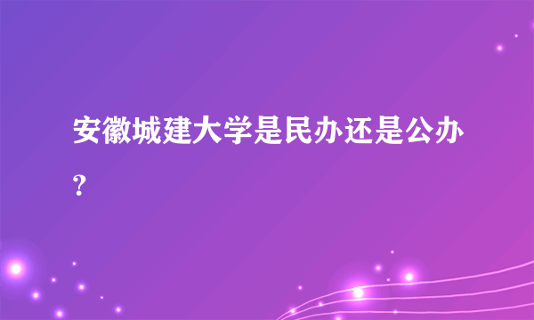 安徽城建大学是民办还是公办？