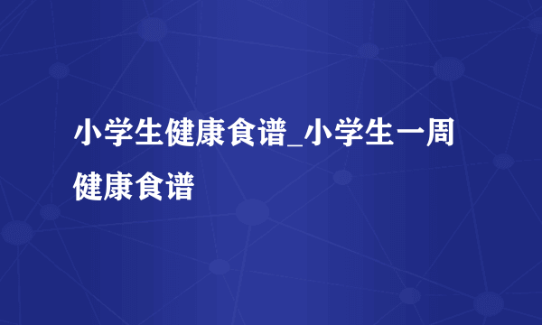 小学生健康食谱_小学生一周健康食谱