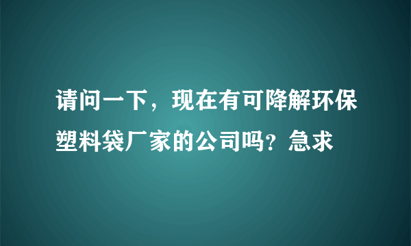 请问一下，现在有可降解环保塑料袋厂家的公司吗？急求