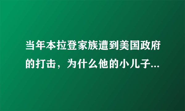 当年本拉登家族遭到美国政府的打击，为什么他的小儿子却存活了下来？