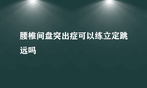 腰椎间盘突出症可以练立定跳远吗