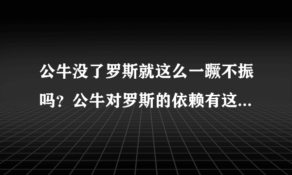 公牛没了罗斯就这么一蹶不振吗？公牛对罗斯的依赖有这么大吗？