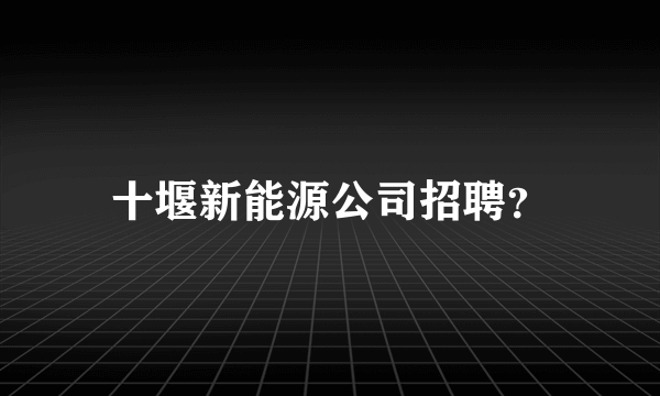 十堰新能源公司招聘？