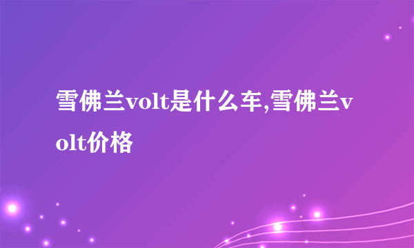 雪佛兰volt是什么车,雪佛兰volt价格