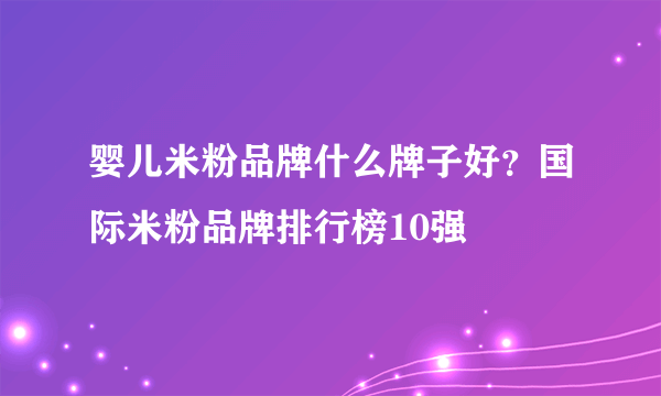 婴儿米粉品牌什么牌子好？国际米粉品牌排行榜10强