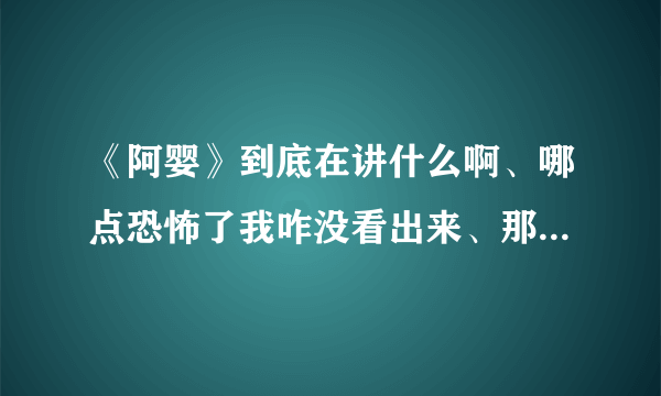 《阿婴》到底在讲什么啊、哪点恐怖了我咋没看出来、那个阿婴到底发生了什么事、结局是啥、