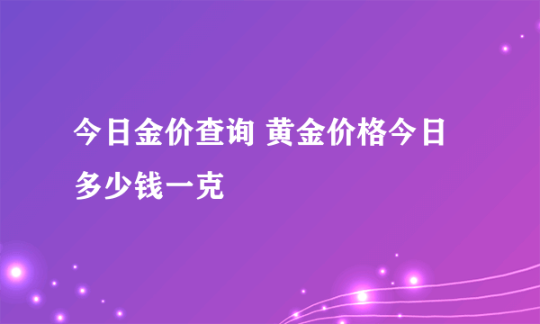 今日金价查询 黄金价格今日多少钱一克