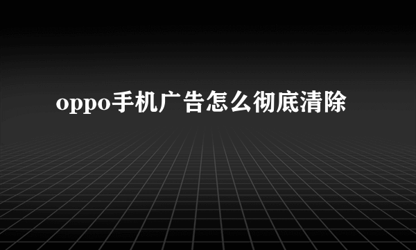 oppo手机广告怎么彻底清除