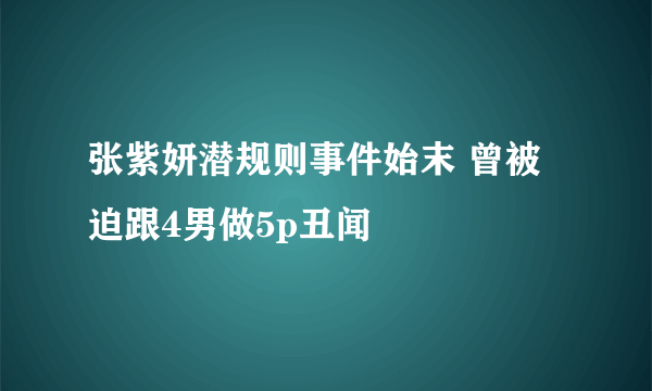 张紫妍潜规则事件始末 曾被迫跟4男做5p丑闻