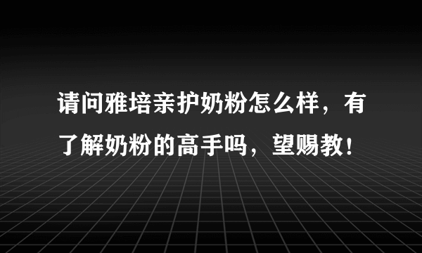 请问雅培亲护奶粉怎么样，有了解奶粉的高手吗，望赐教！