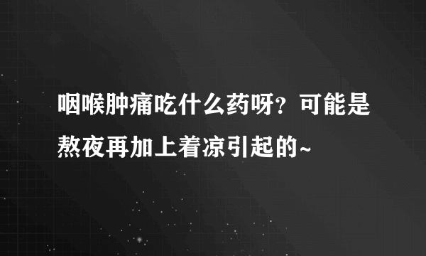 咽喉肿痛吃什么药呀？可能是熬夜再加上着凉引起的~