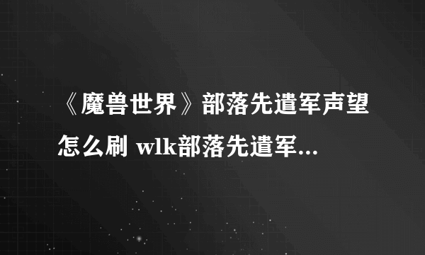 《魔兽世界》部落先遣军声望怎么刷 wlk部落先遣军声望速刷攻略