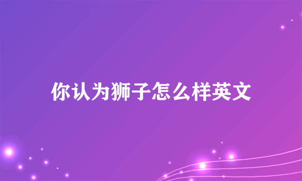 你认为狮子怎么样英文