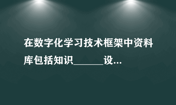 在数字化学习技术框架中资料库包括知识______设______________种。