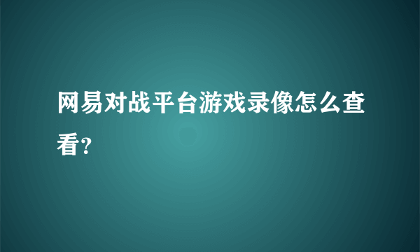 网易对战平台游戏录像怎么查看？