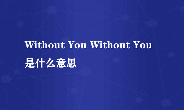 Without You Without You是什么意思