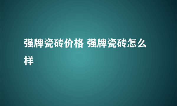 强牌瓷砖价格 强牌瓷砖怎么样