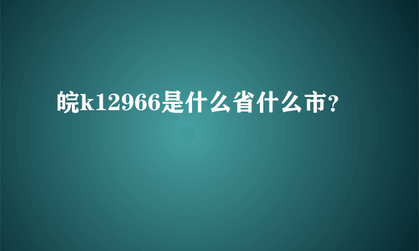 皖k12966是什么省什么市？