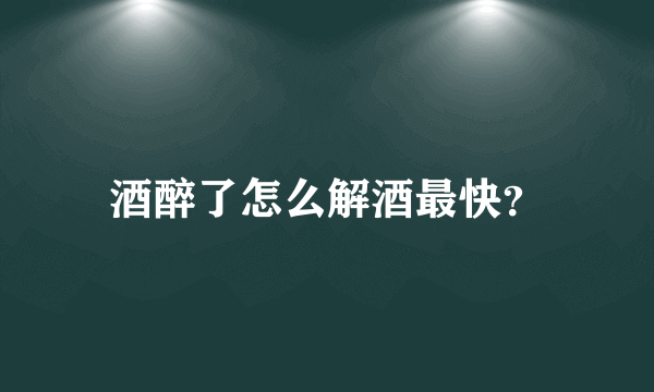 酒醉了怎么解酒最快？