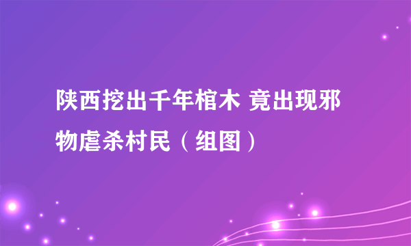 陕西挖出千年棺木 竟出现邪物虐杀村民（组图）