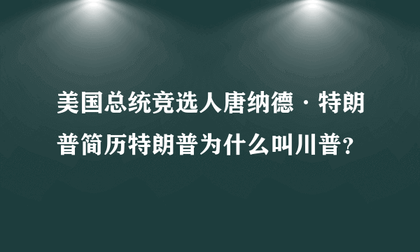 美国总统竞选人唐纳德·特朗普简历特朗普为什么叫川普？