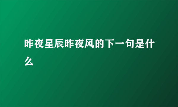 昨夜星辰昨夜风的下一句是什么