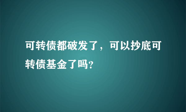 可转债都破发了，可以抄底可转债基金了吗？