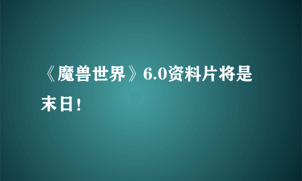 《魔兽世界》6.0资料片将是末日！