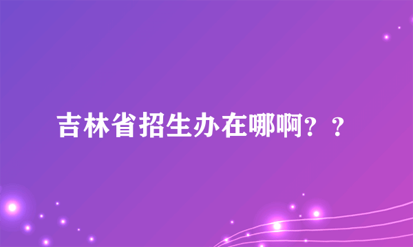 吉林省招生办在哪啊？？