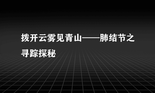 拨开云雾见青山——肺结节之寻踪探秘