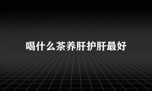 喝什么茶养肝护肝最好