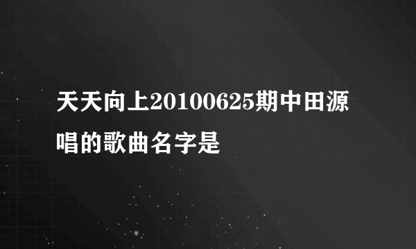 天天向上20100625期中田源唱的歌曲名字是