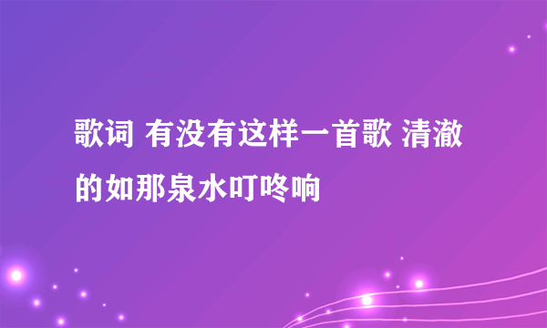 歌词 有没有这样一首歌 清澈的如那泉水叮咚响