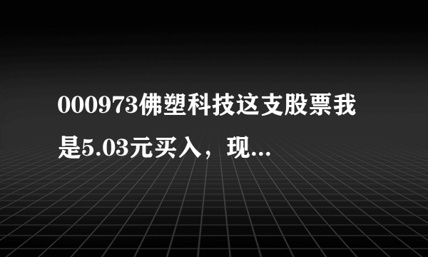 000973佛塑科技这支股票我是5.03元买入，现在跌到了4.33元，什么时候会涨到不让我亏本啊。