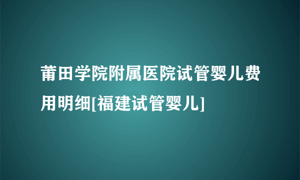 莆田学院附属医院试管婴儿费用明细[福建试管婴儿]