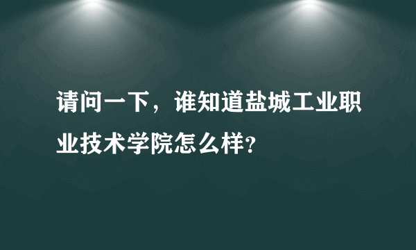 请问一下，谁知道盐城工业职业技术学院怎么样？