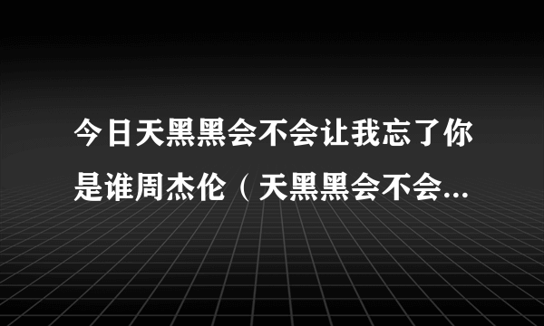 今日天黑黑会不会让我忘了你是谁周杰伦（天黑黑会不会让我忘了你是谁）