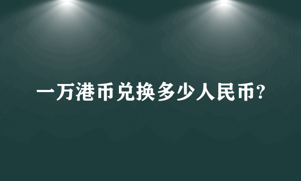 一万港币兑换多少人民币?