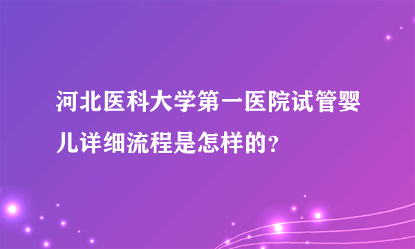 河北医科大学第一医院试管婴儿详细流程是怎样的？