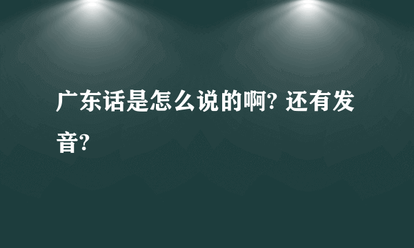 广东话是怎么说的啊? 还有发音?